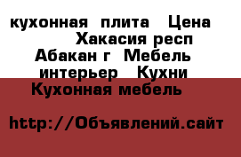 кухонная  плита › Цена ­ 4 000 - Хакасия респ., Абакан г. Мебель, интерьер » Кухни. Кухонная мебель   